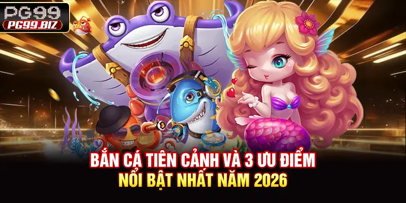 Bắn Cá Tiên Cảnh Và 3 Ưu Điểm Nổi Bật Nhất Năm 2026