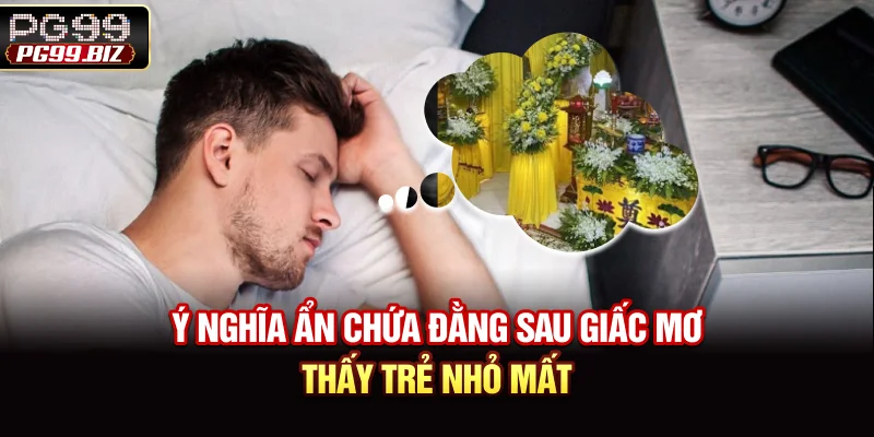 Ý nghĩa ẩn chứa đằng sau giấc mơ thấy trẻ nhỏ mất